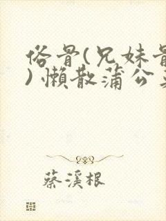 俗骨(兄妹骨科) 懒散蒲公英结局