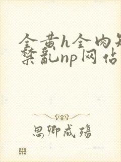 全黄h全肉短篇禁乱np网站