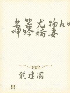 名器尤物h喷汁呻吟娇妻