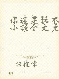 你这是玩不起呀小说全文免费阅读