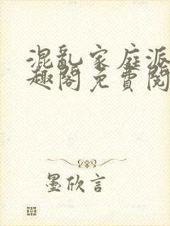 混乱家庭派对笔趣阁免费阅读全文笔趣阁