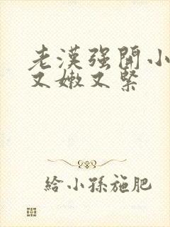 老汉强开小嫩苞又嫩又紧