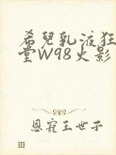 希儿乳液狂飙天堂W98火影