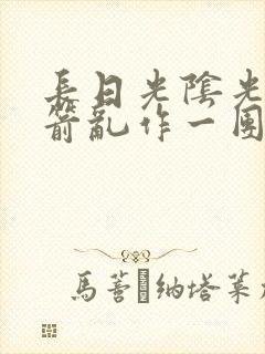 长日光阴光阴似箭乱作一团笔趣阁