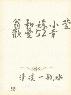 翁和媳小莹浴室欢爱52章