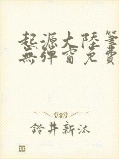 起源大陆笔趣阁无弹窗免费阅读