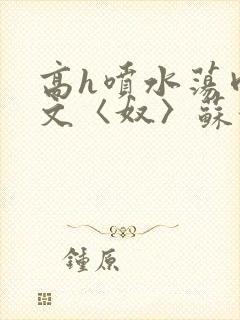 高h喷水荡肉欲文〈奴〉苏妖精