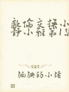 敌伦交换小敏小静小雅第1集