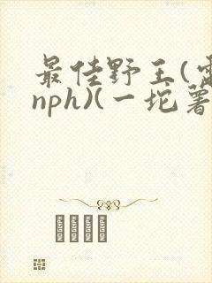最佳野王(电竞nph)(一坨薯饼)_
