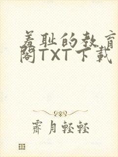 羞耻的教育笔趣阁TXT下载