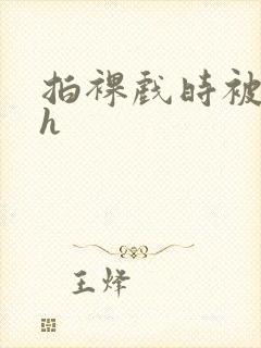 拍裸戏时被c了h