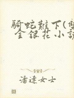 骑蛇难下(双) 金银花小说免费阅读