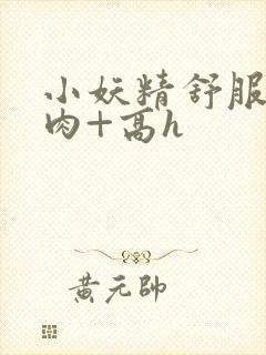 小妖精舒服吗+肉+高h