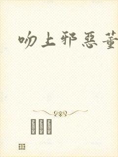 吻上邪恶董事长