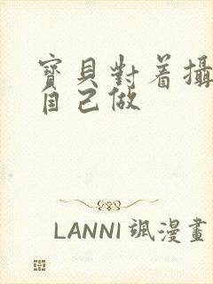 宝贝对着摄像头自己做