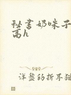 秘书奶咪子真大高h