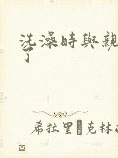 洗澡时与亲女伦了