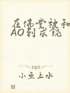 在佛堂被和尚CAO到求饶