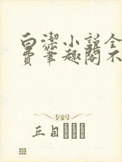 白洁小说全文免费笔趣阁不知所措