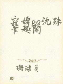 宠婢po沈殊辞笔趣阁