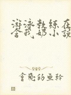 游泳教练在水里含我奶小说