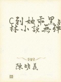 C到她乖黑暗森林小说无弹窗