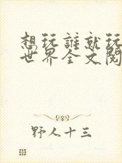 想玩谁就玩谁的世界全文阅读