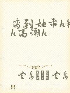 脔到她乖h粗话h高潮h