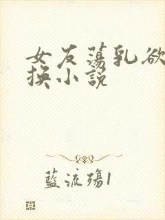 女友荡乳欲伦交换小说