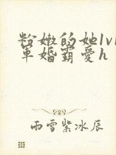 粉嫩的她1v1军婚霸爱h