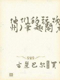他们的玩物(裴州)笔趣阁免费阅读