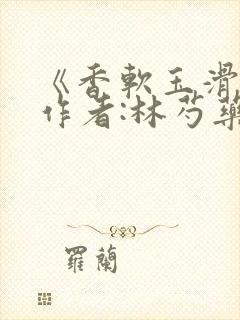 《香软玉滑》 作者:林芍药