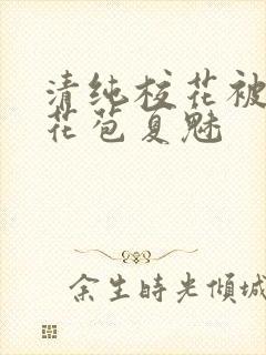 清纯校花被迫开花苞夏魅