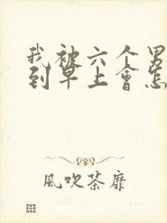 我被六个男人躁到早上会怎么样