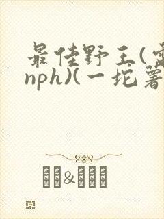 最佳野王(电竞nph)(一坨薯饼)_