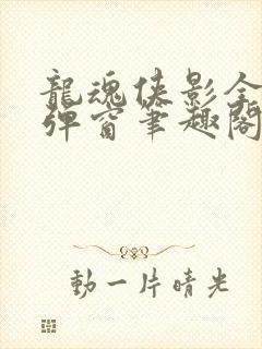 龙魂侠影全文无弹窗笔趣阁