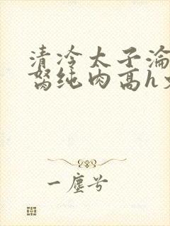 清冷太子沦为禁胬纯肉高h文