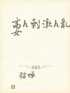 高h刺激h乱亲女