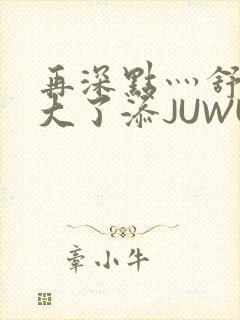 再深点灬舒服灬大了添JUWU封面