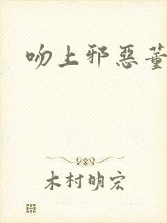 吻上邪恶董事长