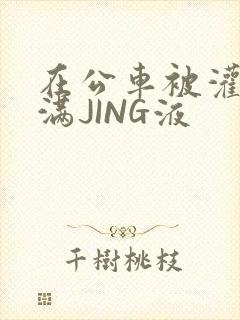 在公车被灌强行满JING液