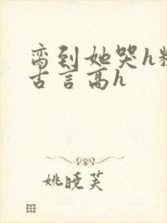 脔到她哭h粗话古言高h