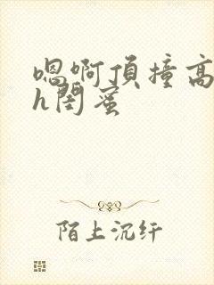 嗯啊顶撞高潮了h闺蜜