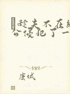 巜趁夫不在给给公侵犯了一天