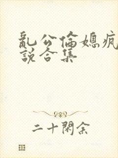 乱公伦媳疯狂小说合集