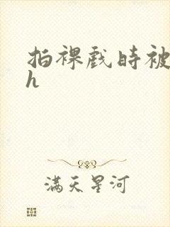 拍裸戏时被c了h