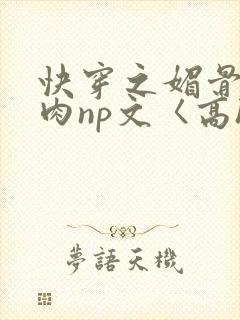 快穿之媚骨h啪肉np文〈高h〉
