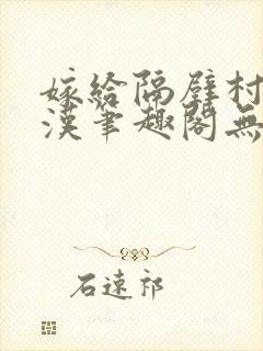 嫁给隔壁村的糙汉笔趣阁无弹窗