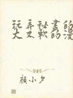 玩弄秘书的奶又大又软的漫画