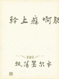 干上瘾 啊肥阿